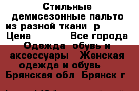    Стильные демисезонные пальто из разной ткани ,р 44-60 › Цена ­ 5 000 - Все города Одежда, обувь и аксессуары » Женская одежда и обувь   . Брянская обл.,Брянск г.